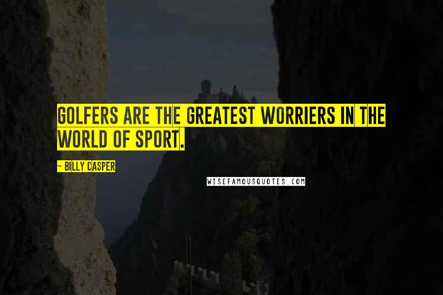 Billy Casper Quotes: Golfers are the greatest worriers in the world of sport.