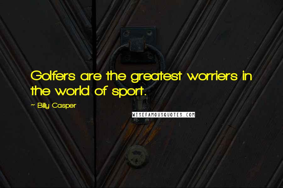 Billy Casper Quotes: Golfers are the greatest worriers in the world of sport.