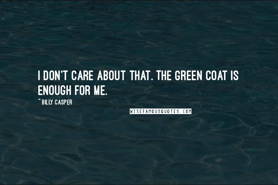 Billy Casper Quotes: I don't care about that. The Green Coat is enough for me.