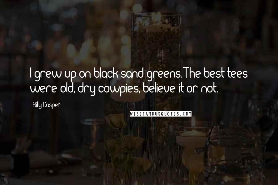 Billy Casper Quotes: I grew up on black sand greens. The best tees were old, dry cowpies, believe it or not.