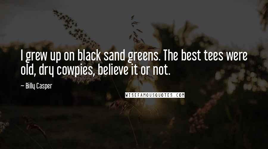 Billy Casper Quotes: I grew up on black sand greens. The best tees were old, dry cowpies, believe it or not.