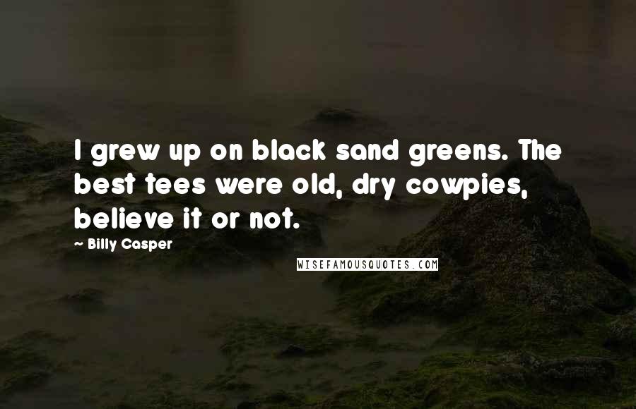 Billy Casper Quotes: I grew up on black sand greens. The best tees were old, dry cowpies, believe it or not.
