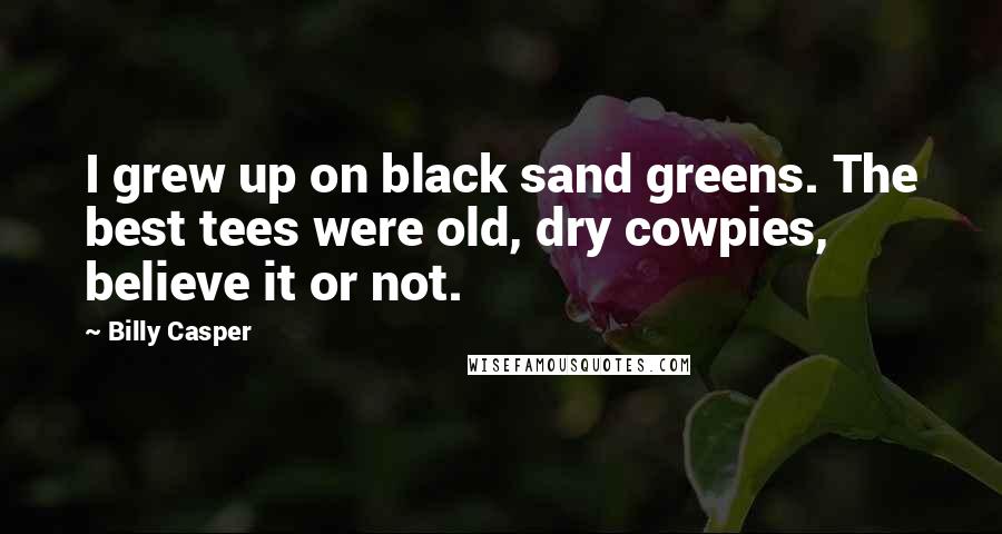 Billy Casper Quotes: I grew up on black sand greens. The best tees were old, dry cowpies, believe it or not.