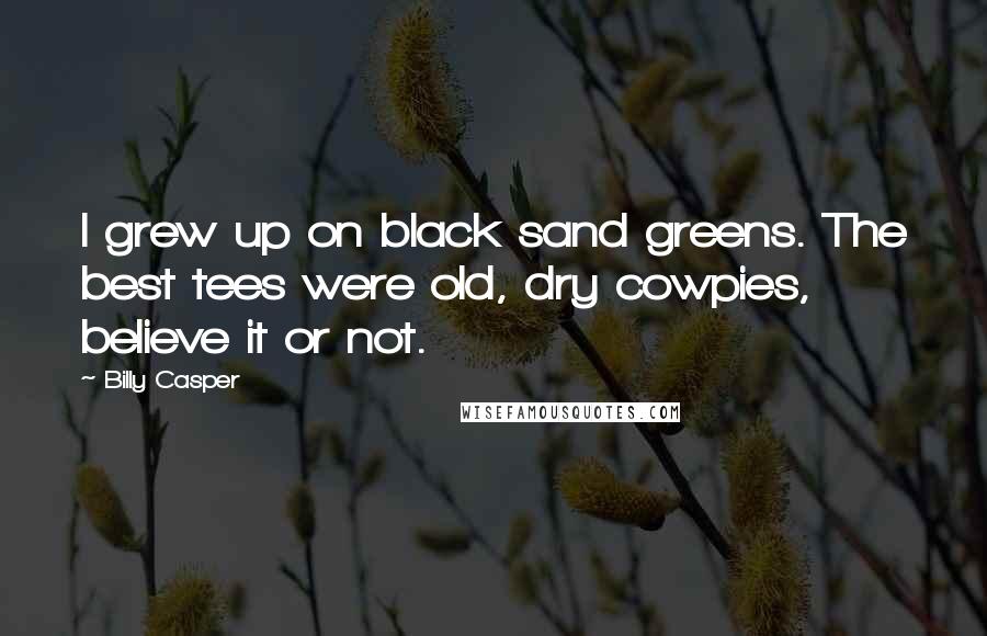 Billy Casper Quotes: I grew up on black sand greens. The best tees were old, dry cowpies, believe it or not.
