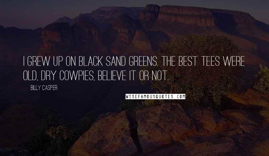 Billy Casper Quotes: I grew up on black sand greens. The best tees were old, dry cowpies, believe it or not.