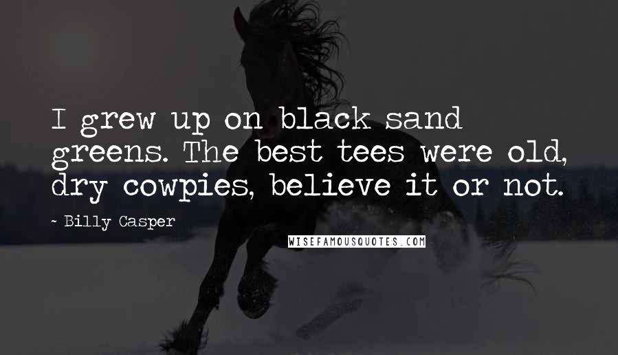 Billy Casper Quotes: I grew up on black sand greens. The best tees were old, dry cowpies, believe it or not.