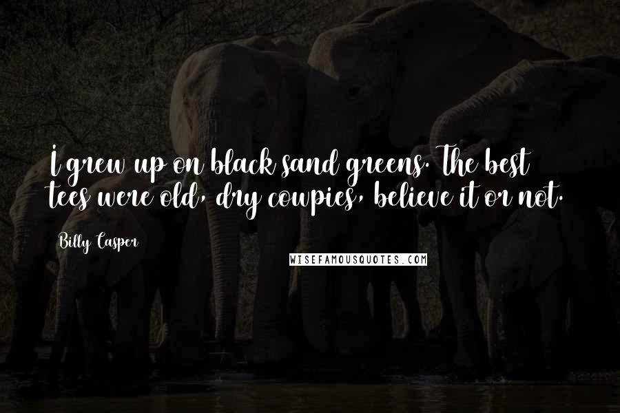 Billy Casper Quotes: I grew up on black sand greens. The best tees were old, dry cowpies, believe it or not.