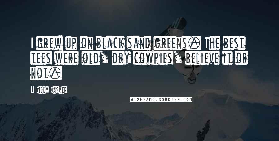 Billy Casper Quotes: I grew up on black sand greens. The best tees were old, dry cowpies, believe it or not.