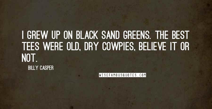 Billy Casper Quotes: I grew up on black sand greens. The best tees were old, dry cowpies, believe it or not.