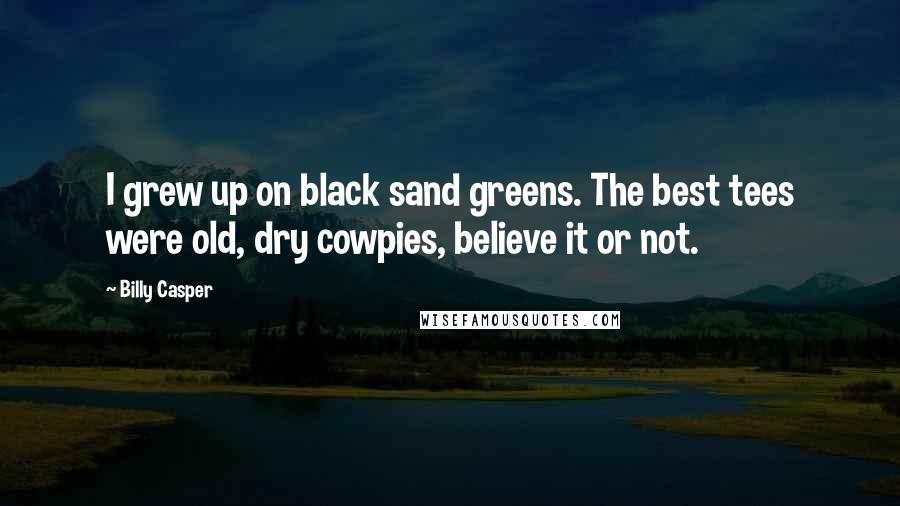 Billy Casper Quotes: I grew up on black sand greens. The best tees were old, dry cowpies, believe it or not.