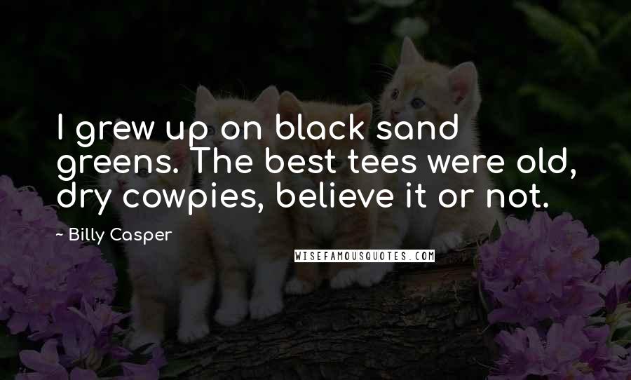 Billy Casper Quotes: I grew up on black sand greens. The best tees were old, dry cowpies, believe it or not.