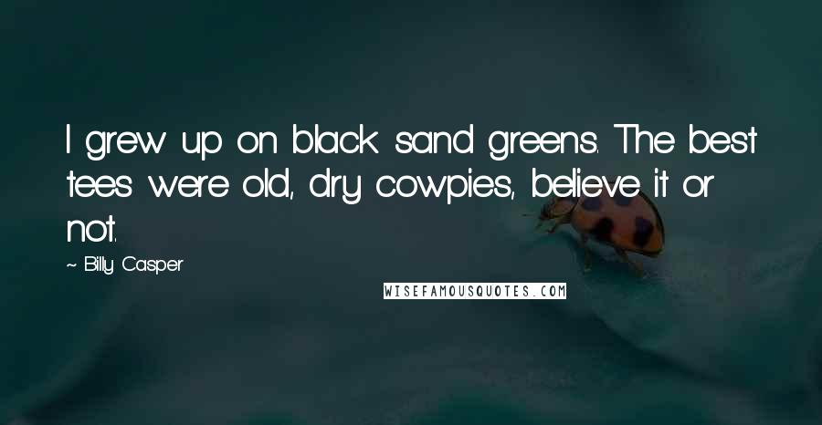 Billy Casper Quotes: I grew up on black sand greens. The best tees were old, dry cowpies, believe it or not.