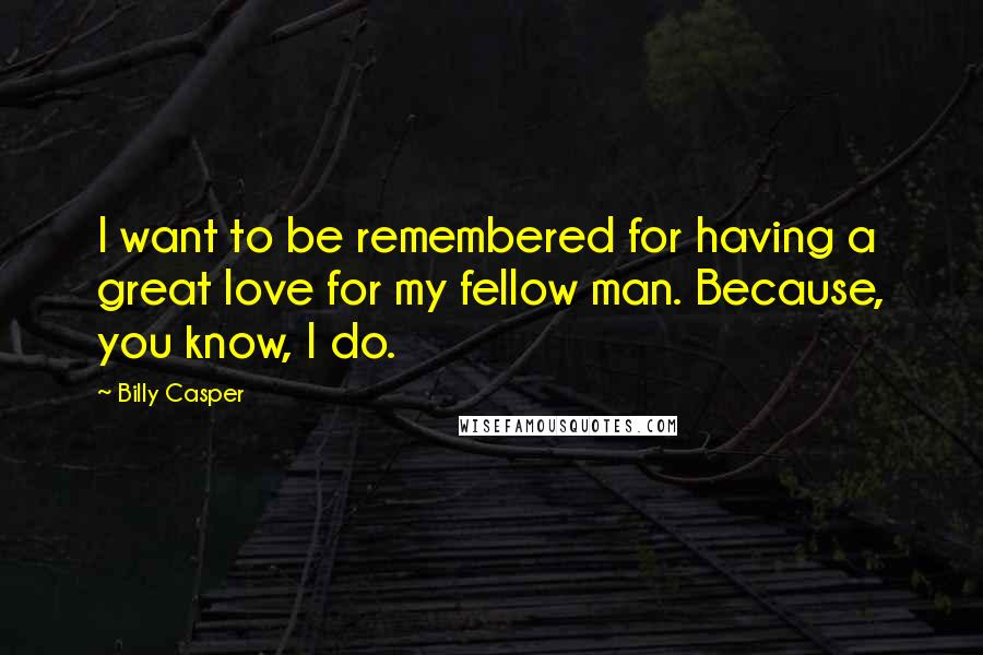 Billy Casper Quotes: I want to be remembered for having a great love for my fellow man. Because, you know, I do.