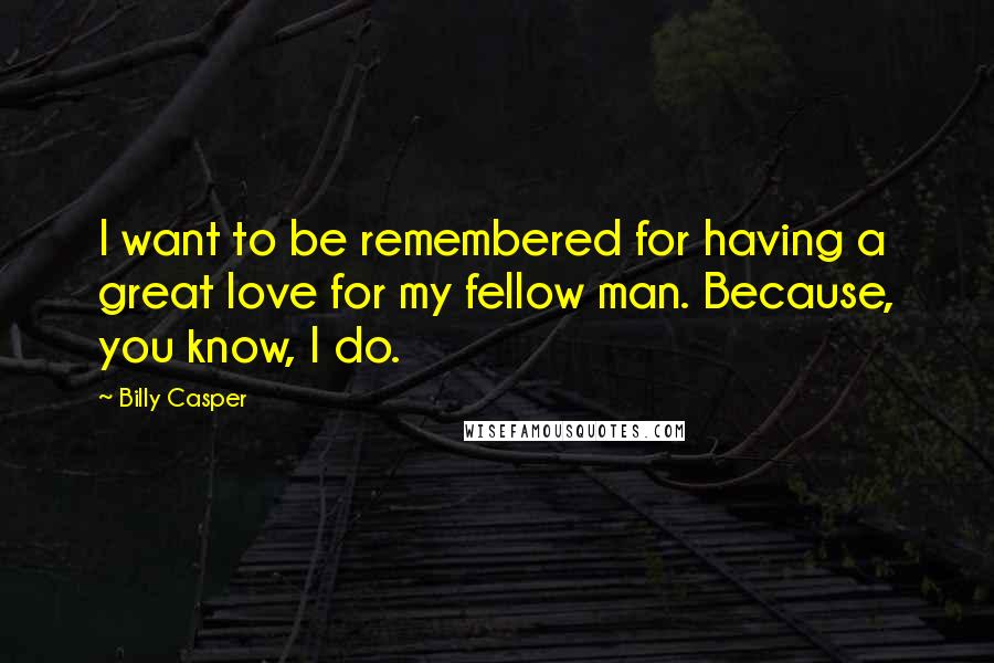 Billy Casper Quotes: I want to be remembered for having a great love for my fellow man. Because, you know, I do.