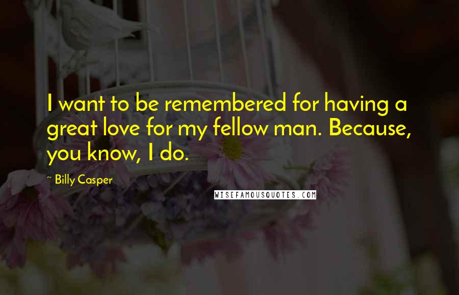 Billy Casper Quotes: I want to be remembered for having a great love for my fellow man. Because, you know, I do.