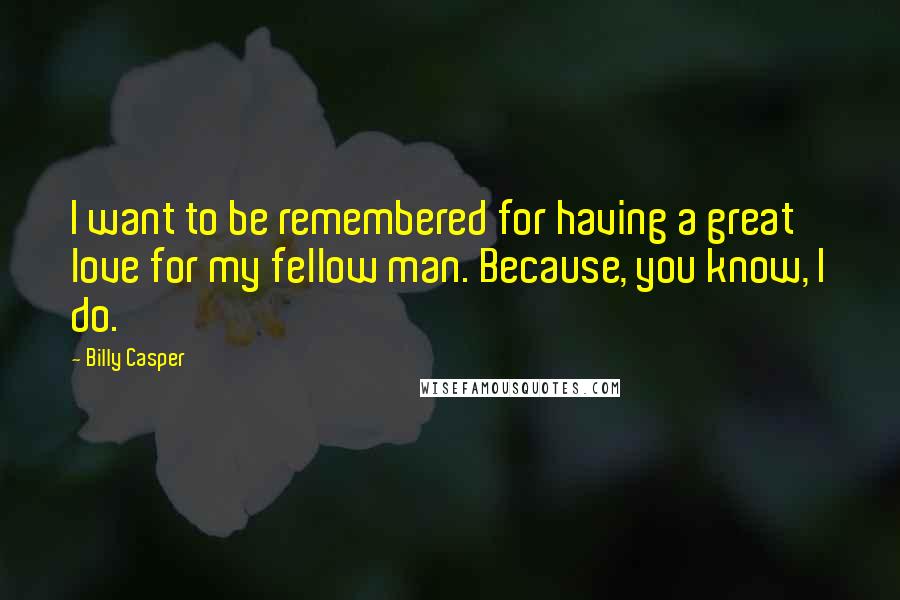 Billy Casper Quotes: I want to be remembered for having a great love for my fellow man. Because, you know, I do.