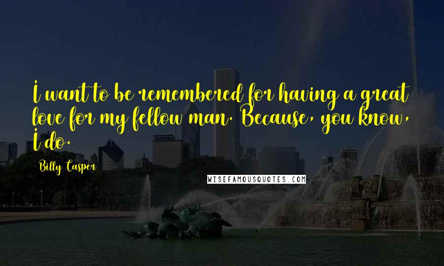 Billy Casper Quotes: I want to be remembered for having a great love for my fellow man. Because, you know, I do.