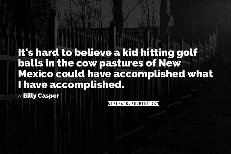 Billy Casper Quotes: It's hard to believe a kid hitting golf balls in the cow pastures of New Mexico could have accomplished what I have accomplished.