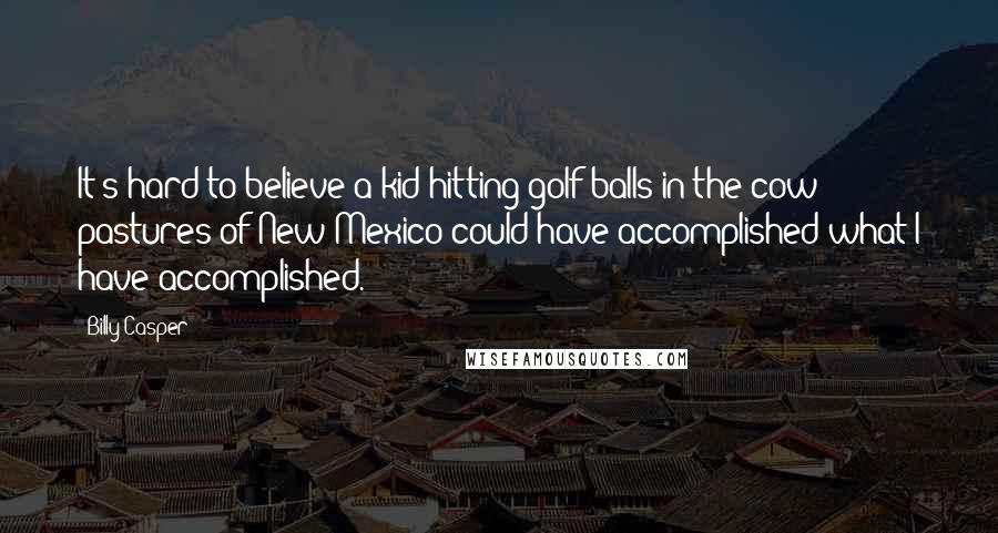 Billy Casper Quotes: It's hard to believe a kid hitting golf balls in the cow pastures of New Mexico could have accomplished what I have accomplished.