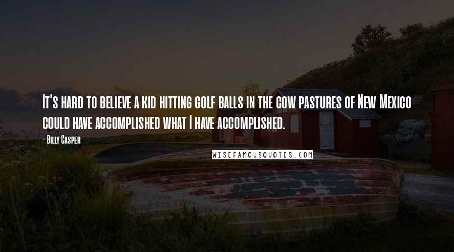 Billy Casper Quotes: It's hard to believe a kid hitting golf balls in the cow pastures of New Mexico could have accomplished what I have accomplished.