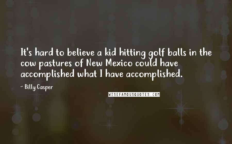 Billy Casper Quotes: It's hard to believe a kid hitting golf balls in the cow pastures of New Mexico could have accomplished what I have accomplished.