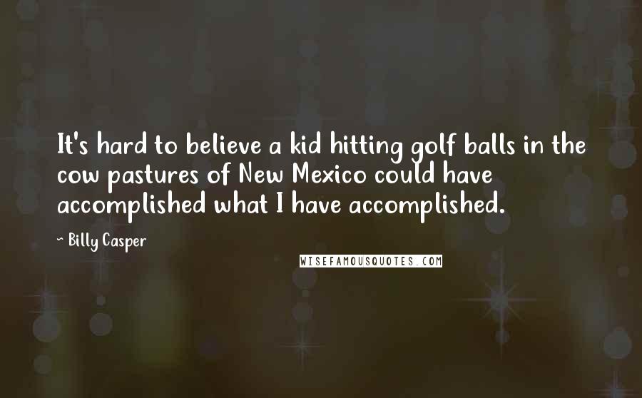 Billy Casper Quotes: It's hard to believe a kid hitting golf balls in the cow pastures of New Mexico could have accomplished what I have accomplished.