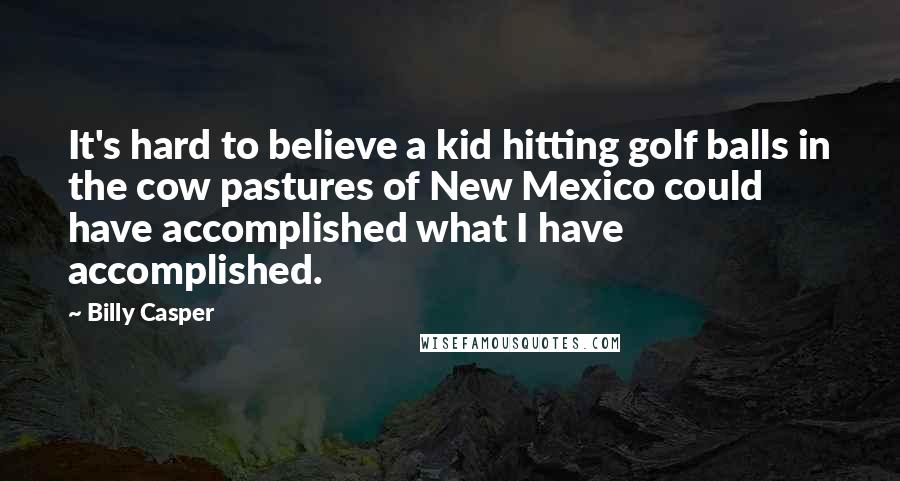 Billy Casper Quotes: It's hard to believe a kid hitting golf balls in the cow pastures of New Mexico could have accomplished what I have accomplished.