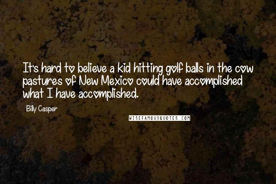 Billy Casper Quotes: It's hard to believe a kid hitting golf balls in the cow pastures of New Mexico could have accomplished what I have accomplished.