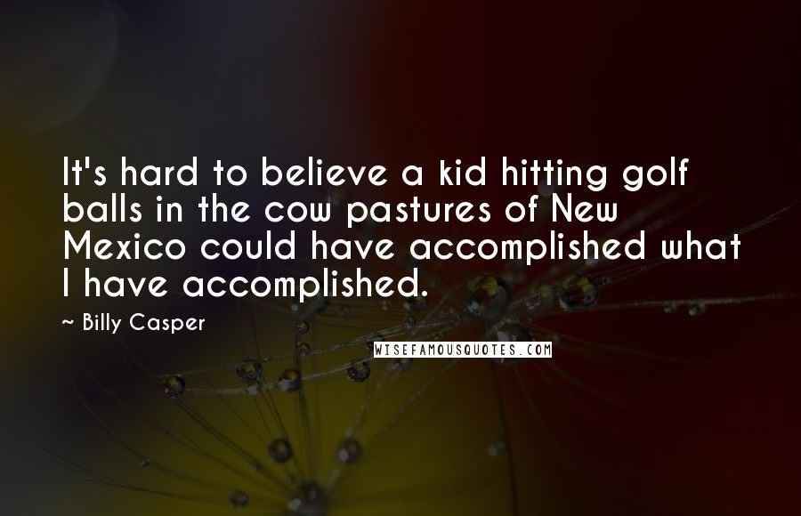 Billy Casper Quotes: It's hard to believe a kid hitting golf balls in the cow pastures of New Mexico could have accomplished what I have accomplished.