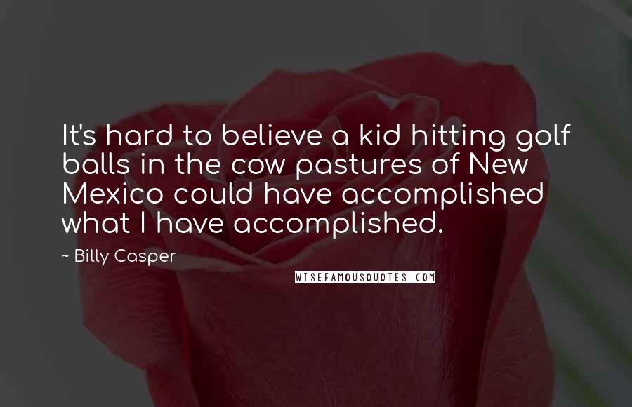 Billy Casper Quotes: It's hard to believe a kid hitting golf balls in the cow pastures of New Mexico could have accomplished what I have accomplished.