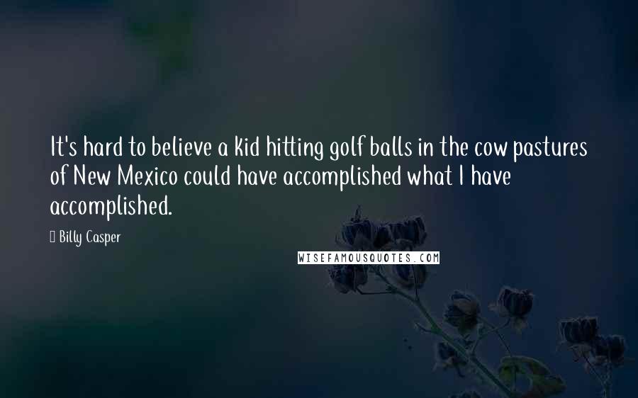 Billy Casper Quotes: It's hard to believe a kid hitting golf balls in the cow pastures of New Mexico could have accomplished what I have accomplished.