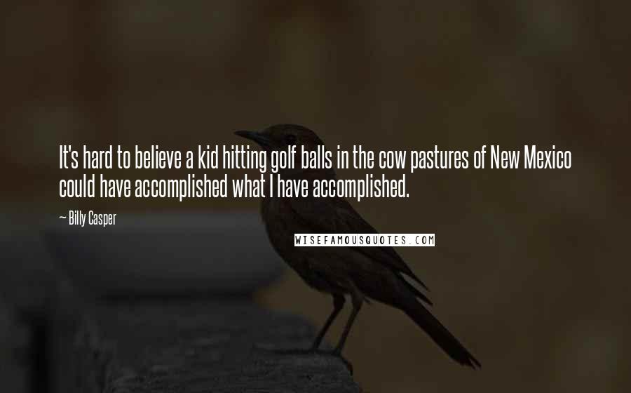Billy Casper Quotes: It's hard to believe a kid hitting golf balls in the cow pastures of New Mexico could have accomplished what I have accomplished.