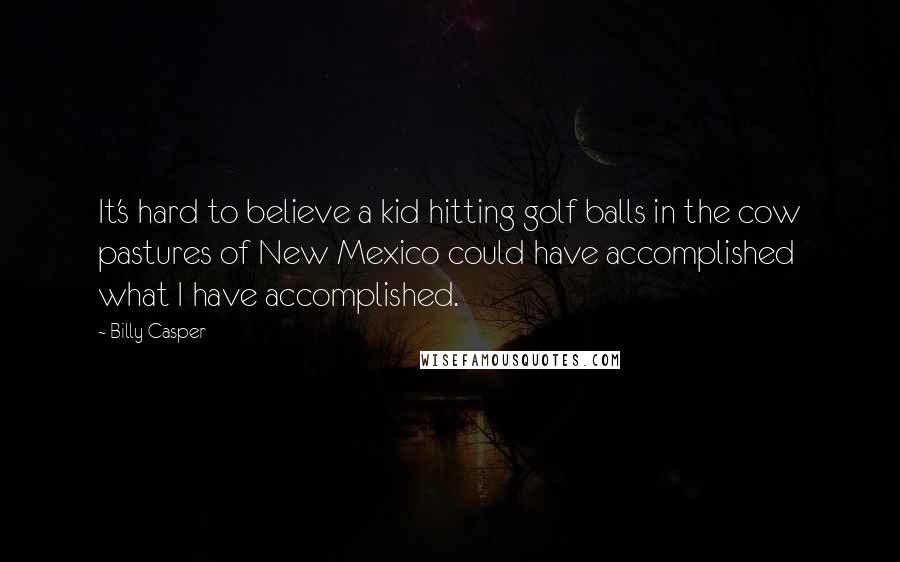 Billy Casper Quotes: It's hard to believe a kid hitting golf balls in the cow pastures of New Mexico could have accomplished what I have accomplished.