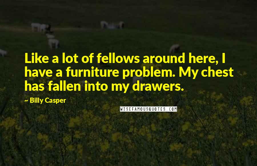 Billy Casper Quotes: Like a lot of fellows around here, I have a furniture problem. My chest has fallen into my drawers.