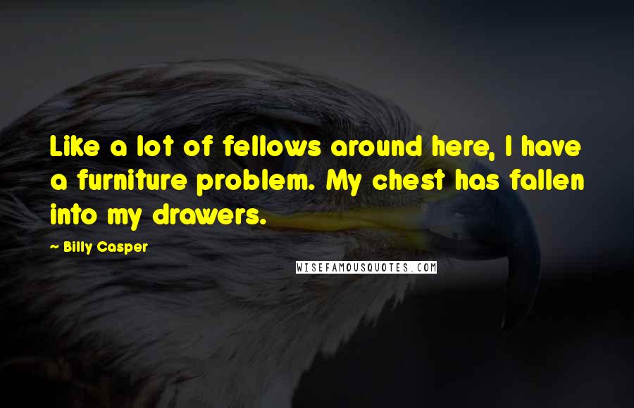 Billy Casper Quotes: Like a lot of fellows around here, I have a furniture problem. My chest has fallen into my drawers.