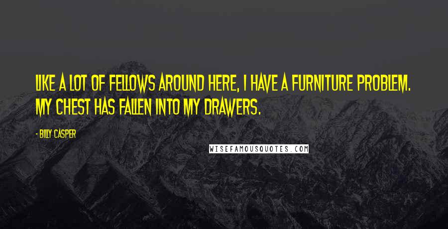 Billy Casper Quotes: Like a lot of fellows around here, I have a furniture problem. My chest has fallen into my drawers.