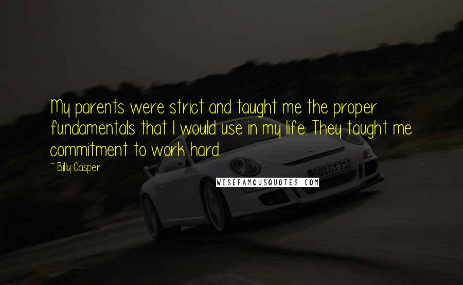 Billy Casper Quotes: My parents were strict and taught me the proper fundamentals that I would use in my life. They taught me commitment to work hard.