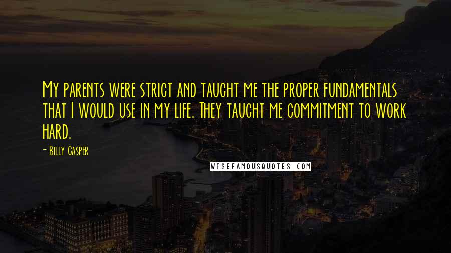 Billy Casper Quotes: My parents were strict and taught me the proper fundamentals that I would use in my life. They taught me commitment to work hard.