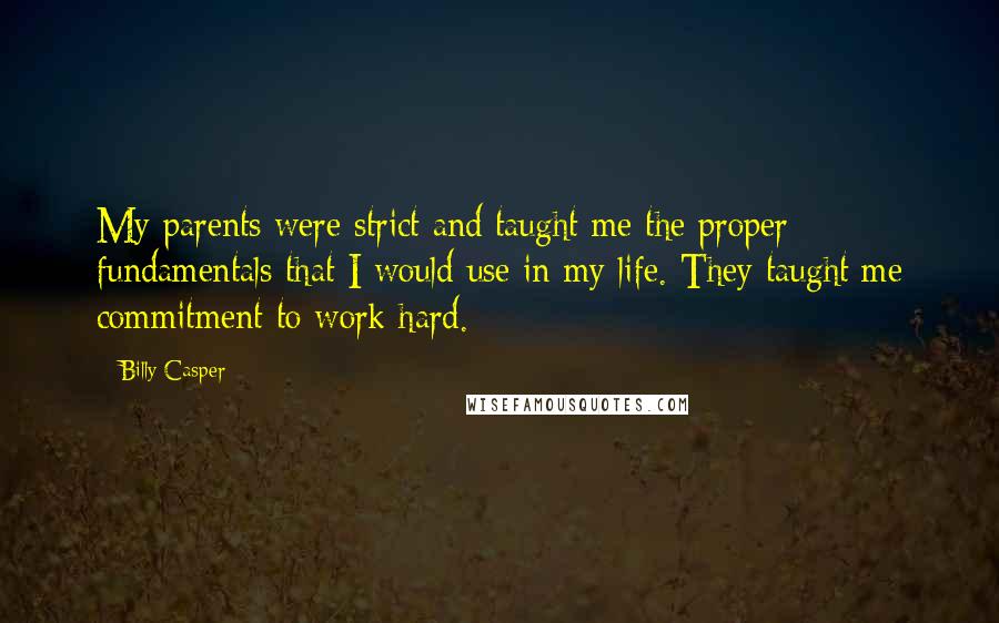 Billy Casper Quotes: My parents were strict and taught me the proper fundamentals that I would use in my life. They taught me commitment to work hard.