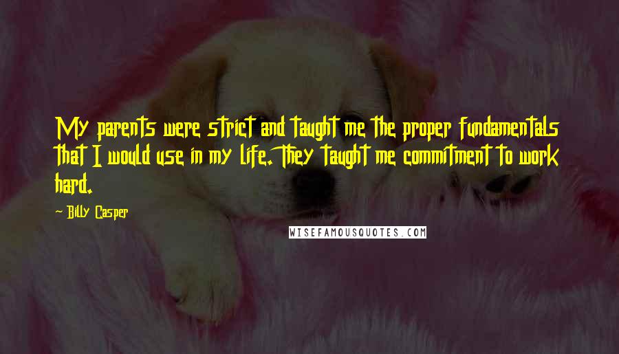 Billy Casper Quotes: My parents were strict and taught me the proper fundamentals that I would use in my life. They taught me commitment to work hard.
