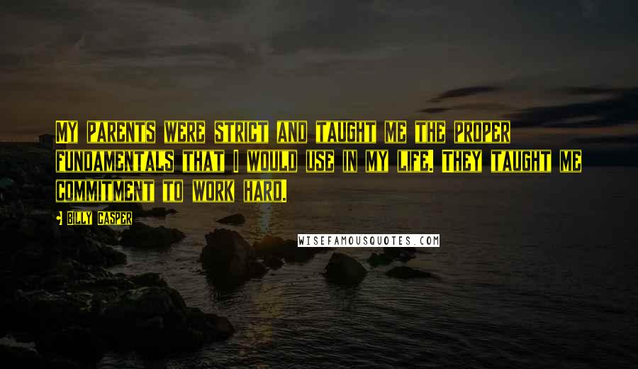 Billy Casper Quotes: My parents were strict and taught me the proper fundamentals that I would use in my life. They taught me commitment to work hard.