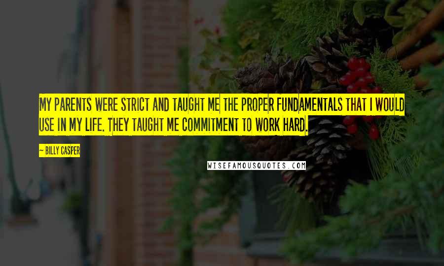 Billy Casper Quotes: My parents were strict and taught me the proper fundamentals that I would use in my life. They taught me commitment to work hard.