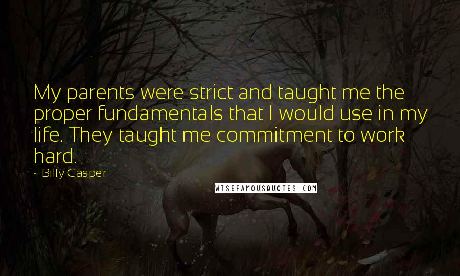 Billy Casper Quotes: My parents were strict and taught me the proper fundamentals that I would use in my life. They taught me commitment to work hard.