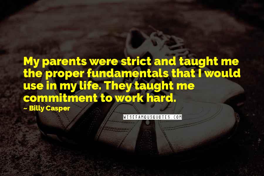 Billy Casper Quotes: My parents were strict and taught me the proper fundamentals that I would use in my life. They taught me commitment to work hard.
