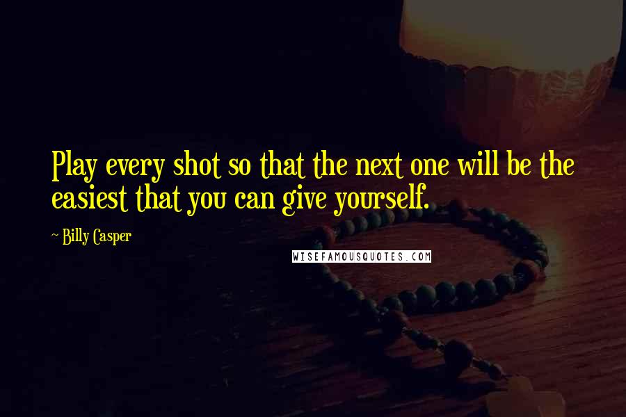 Billy Casper Quotes: Play every shot so that the next one will be the easiest that you can give yourself.