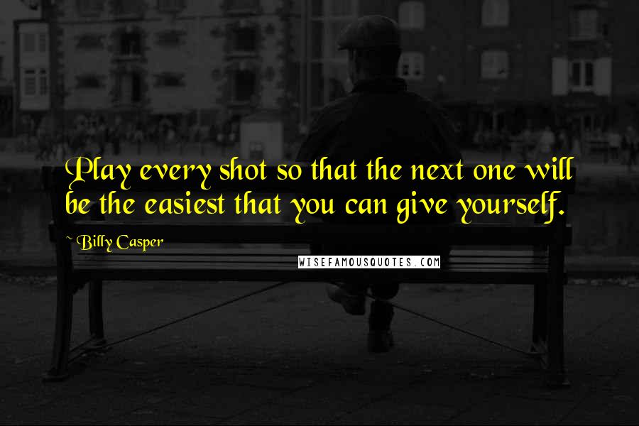 Billy Casper Quotes: Play every shot so that the next one will be the easiest that you can give yourself.