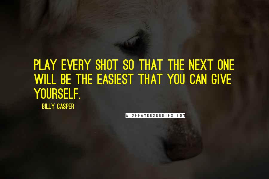 Billy Casper Quotes: Play every shot so that the next one will be the easiest that you can give yourself.