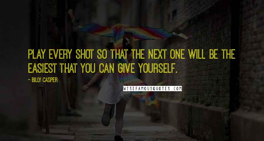 Billy Casper Quotes: Play every shot so that the next one will be the easiest that you can give yourself.
