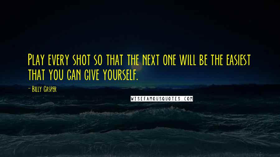 Billy Casper Quotes: Play every shot so that the next one will be the easiest that you can give yourself.