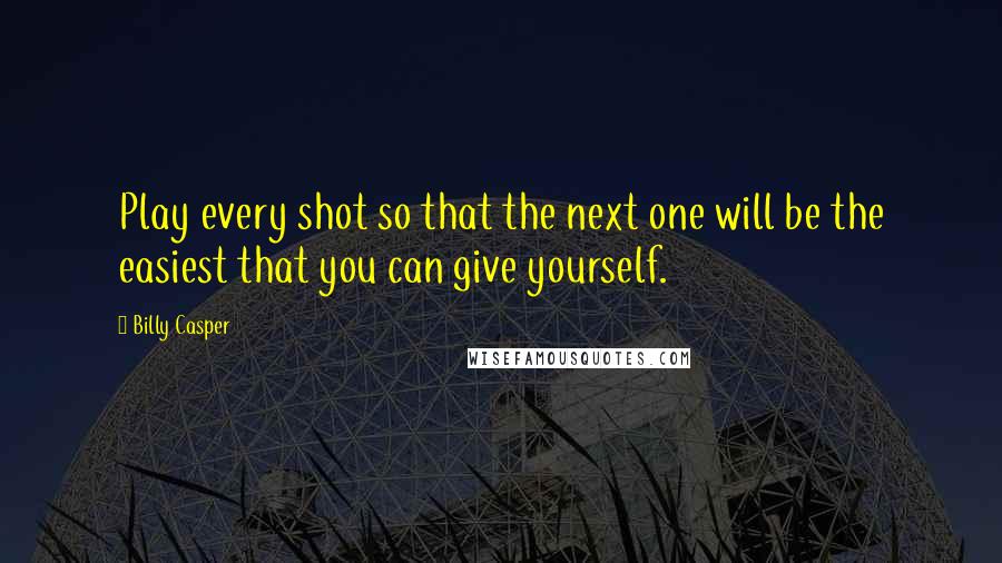Billy Casper Quotes: Play every shot so that the next one will be the easiest that you can give yourself.